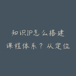 知识IP怎么搭建课程体系?从定位到产品化-51自学联盟