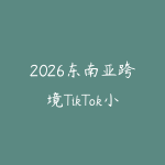 2026东南亚跨境TikTok小店全攻略（更新4月）-51自学联盟
