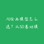 AI绘画模型怎么选?从SD基础模型到Lora炼丹思路-51自学联盟