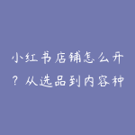 小红书店铺怎么开?从选品到内容种草的入门路线-51自学联盟