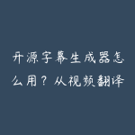 开源字幕生成器怎么用？从视频翻译到内容二创的资源指南-51自学联盟