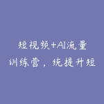 短视频+AI流量训练营，统提升短视频运营能力，实现涨粉变现-51自学联盟
