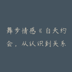 舞步情感《白天约会,从认识到关系进阶全套流程》-51自学联盟