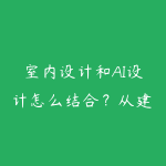 室内设计和AI设计怎么结合?从建模渲染到接单的学习路线-51自学联盟