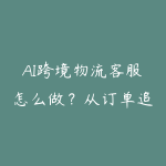 AI跨境物流客服怎么做?从订单追踪到售后自动化路线-51自学联盟