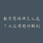 数学思维课怎么选?从应用题拆解到孩子解题能力提升指南-51自学联盟
