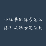 小红书矩阵号怎么搭?从账号定位到批量内容产出指南-51自学联盟