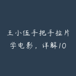 王小伍手把手拉片学电影，详解10部好莱坞经典电影的视听语言13.3GB-51自学联盟