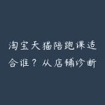 淘宝天猫陪跑课适合谁?从店铺诊断到活动节奏的资源指南-51自学联盟