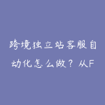 跨境独立站客服自动化怎么做?从FAQ到订单跟进路线-51自学联盟