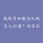 视频号和微信私域怎么打通？内容引流到成交的学习路线-51自学联盟