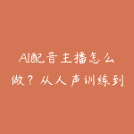AI配音主播怎么做?从人声训练到账号变现的资源指南-51自学联盟