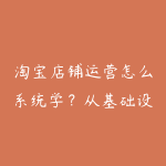 淘宝店铺运营怎么系统学?从基础设置到活动增长-51自学联盟