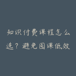 知识付费课程怎么选?避免囤课低效学习的资源使用指南-51自学联盟