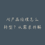 AI产品经理怎么转型?从需求拆解到大模型产品设计路线-51自学联盟