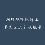 AI短视频矩阵工具怎么选?从批量剪辑到账号分发指南-51自学联盟