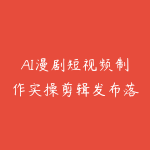 AI漫剧短视频制作实操剪辑发布落地・模板化高效量产,零基础手把手实战课-51自学联盟